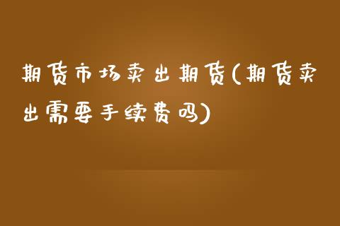 期货市场卖出期货(期货卖出需要手续费吗)_https://www.zztgc.com_原油期货_第1张
