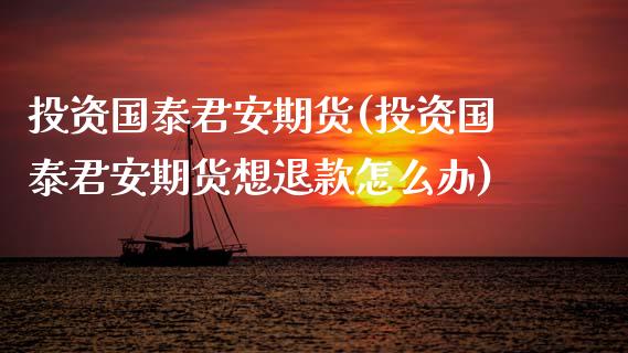 投资国泰君安期货(投资国泰君安期货想退款怎么办)_https://www.zztgc.com_期货行情_第1张