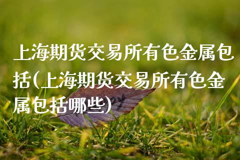 上海期货交易所有色金属包括(上海期货交易所有色金属包括哪些)_https://www.zztgc.com_期货开户_第1张