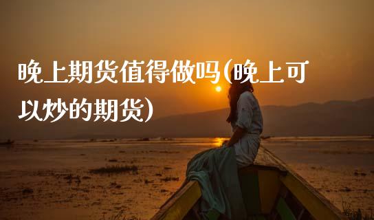 晚上期货值得做吗(晚上可以炒的期货)_https://www.zztgc.com_黄金期货_第1张