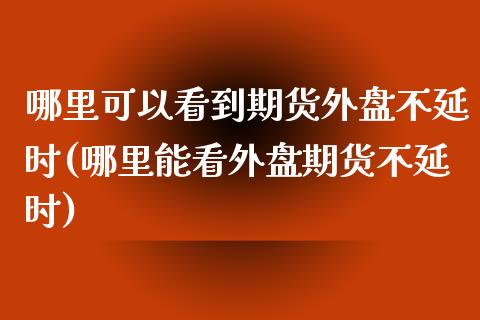 哪里可以看到期货外盘不延时(哪里能看外盘期货不延时)_https://www.zztgc.com_原油期货_第1张