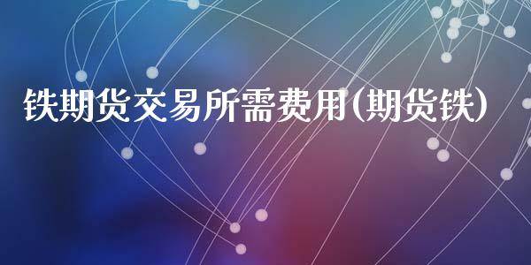 铁期货交易所需费用(期货铁)_https://www.zztgc.com_原油期货_第1张