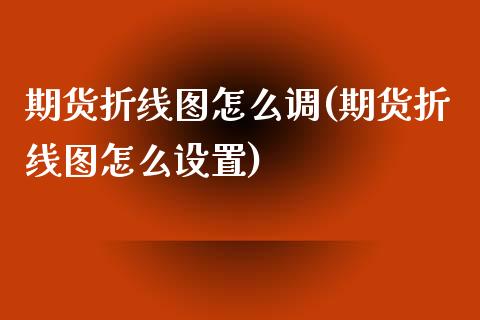 期货折线图怎么调(期货折线图怎么设置)_https://www.zztgc.com_期货行情_第1张