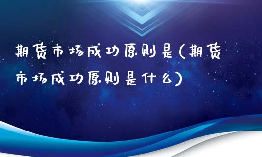 期货市场成功原则是(期货市场成功原则是什么)_https://www.zztgc.com_期货开户_第1张