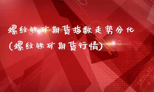 螺纹铁矿期货指数走势分化(螺纹铁矿期货行情)_https://www.zztgc.com_期货直播_第1张