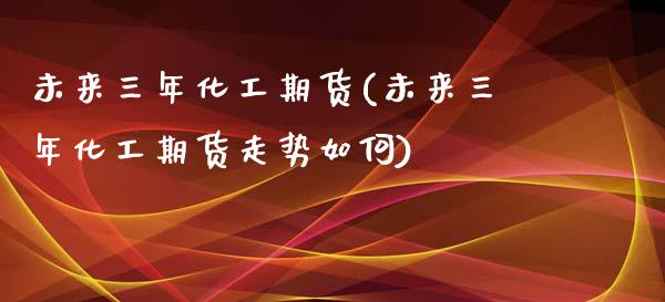 未来三年化工期货(未来三年化工期货走势如何)_https://www.zztgc.com_期货直播_第1张