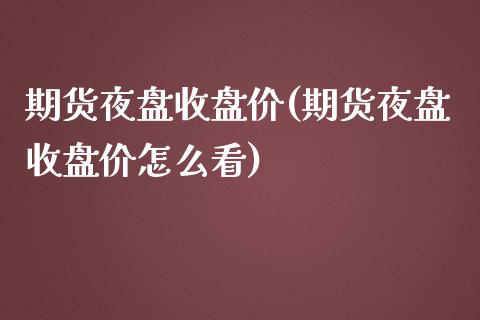 期货夜盘收盘价(期货夜盘收盘价怎么看)_https://www.zztgc.com_黄金期货_第1张