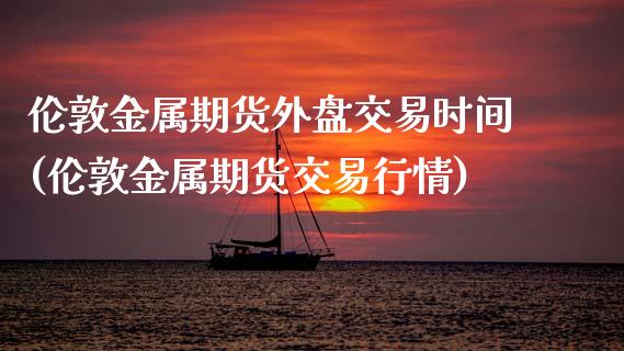 伦敦金属期货外盘交易时间(伦敦金属期货交易行情)_https://www.zztgc.com_期货入门_第1张
