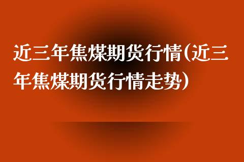 近三年焦煤期货行情(近三年焦煤期货行情走势)_https://www.zztgc.com_黄金期货_第1张