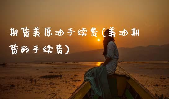 期货美原油手续费(美油期货的手续费)_https://www.zztgc.com_期货直播_第1张