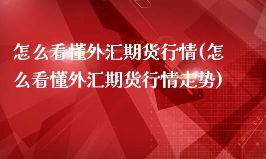 怎么看懂外汇期货行情(怎么看懂外汇期货行情走势)_https://www.zztgc.com_期货开户_第1张