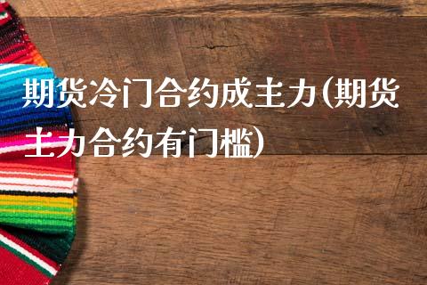 期货冷门合约成主力(期货主力合约有门槛)_https://www.zztgc.com_期货入门_第1张