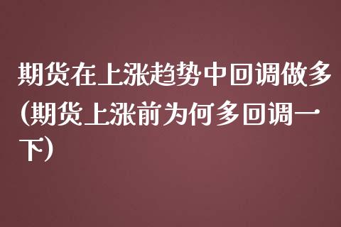 期货在上涨趋势中回调做多(期货上涨前为何多回调一下)_https://www.zztgc.com_期货直播_第1张