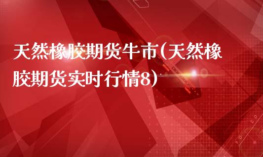 天然橡胶期货牛市(天然橡胶期货实时行情8)_https://www.zztgc.com_期货行情_第1张
