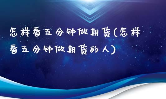 怎样看五分钟做期货(怎样看五分钟做期货的人)_https://www.zztgc.com_期货直播_第1张