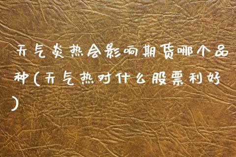天气炎热会影响期货哪个品种(天气热对什么股票利好)_https://www.zztgc.com_期货行情_第1张