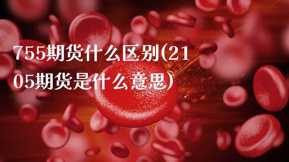 755期货什么区别(2105期货是什么意思)_https://www.zztgc.com_期货直播_第1张