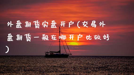 外盘期货实盘开户(交易外盘期货一般在哪开户比较好)_https://www.zztgc.com_黄金期货_第1张