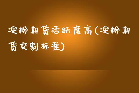 淀粉期货活跃度高(淀粉期货交割标准)_https://www.zztgc.com_黄金期货_第1张