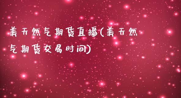 美天然气期货直播(美天然气期货交易时间)_https://www.zztgc.com_期货行情_第1张