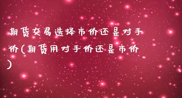 期货交易选择市价还是对手价(期货用对手价还是市价)_https://www.zztgc.com_期货入门_第1张