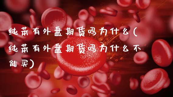 纯苯有外盘期货吗为什么(纯苯有外盘期货吗为什么不能买)_https://www.zztgc.com_原油期货_第1张