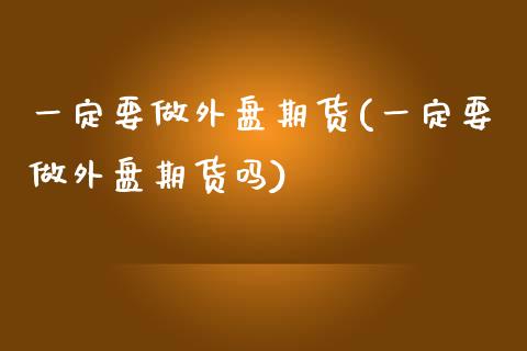 一定要做外盘期货(一定要做外盘期货吗)_https://www.zztgc.com_原油期货_第1张