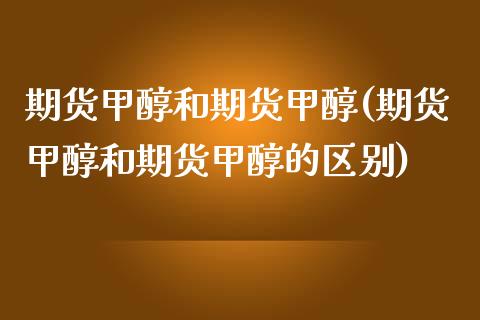期货甲醇和期货甲醇(期货甲醇和期货甲醇的区别)_https://www.zztgc.com_期货入门_第1张