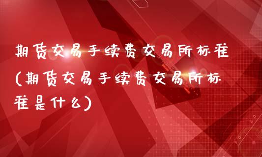 期货交易手续费交易所标准(期货交易手续费交易所标准是什么)_https://www.zztgc.com_期货行情_第1张