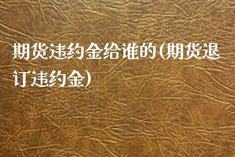 期货违约金给谁的(期货退订违约金)_https://www.zztgc.com_原油期货_第1张