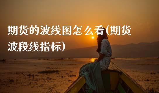期货的波线图怎么看(期货波段线指标)_https://www.zztgc.com_期货行情_第1张