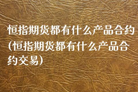 恒指期货都有什么产品合约(恒指期货都有什么产品合约交易)_https://www.zztgc.com_期货直播_第1张