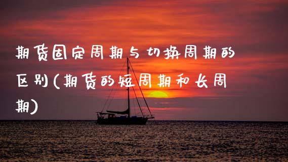 期货固定周期与切换周期的区别(期货的短周期和长周期)_https://www.zztgc.com_期货开户_第1张