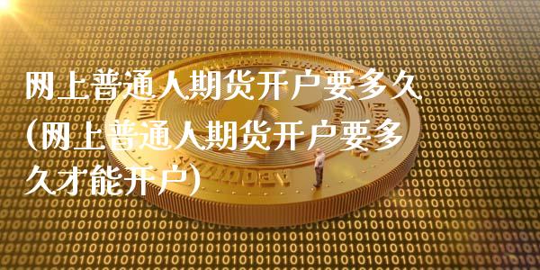 网上普通人期货开户要多久(网上普通人期货开户要多久才能开户)_https://www.zztgc.com_期货直播_第1张