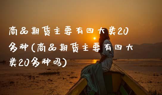 商品期货主要有四大类20多种(商品期货主要有四大类20多种吗)_https://www.zztgc.com_期货入门_第1张