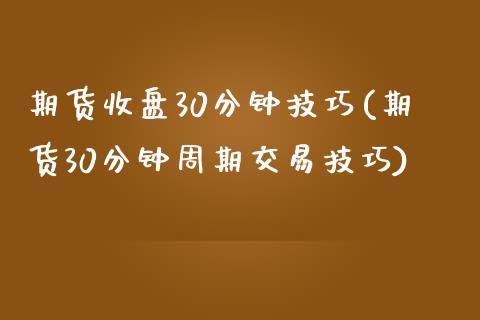 期货收盘30分钟技巧(期货30分钟周期交易技巧)_https://www.zztgc.com_期货行情_第1张