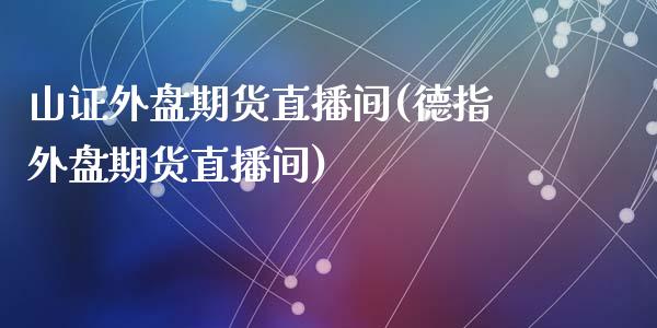 山证外盘期货直播间(德指外盘期货直播间)_https://www.zztgc.com_期货直播_第1张