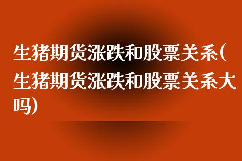 生猪期货涨跌和股票关系(生猪期货涨跌和股票关系大吗)_https://www.zztgc.com_期货直播_第1张