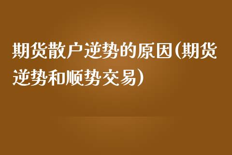 期货散户逆势的原因(期货逆势和顺势交易)_https://www.zztgc.com_期货直播_第1张