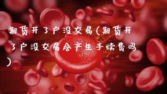 期货开了户没交易(期货开了户没交易会产生手续费吗)_https://www.zztgc.com_期货行情_第1张