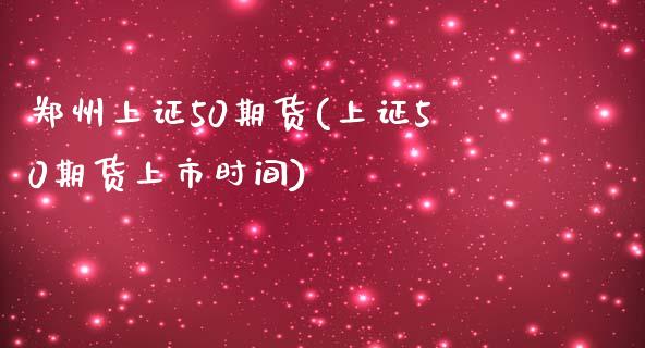 郑州上证50期货(上证50期货上市时间)_https://www.zztgc.com_期货行情_第1张