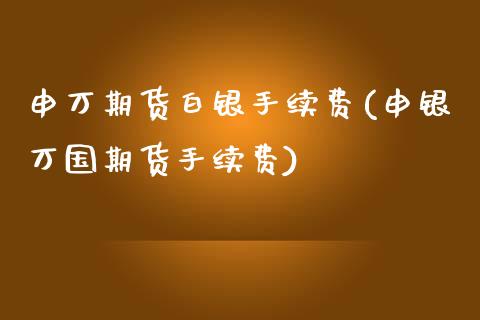 申万期货白银手续费(申银万国期货手续费)_https://www.zztgc.com_期货直播_第1张