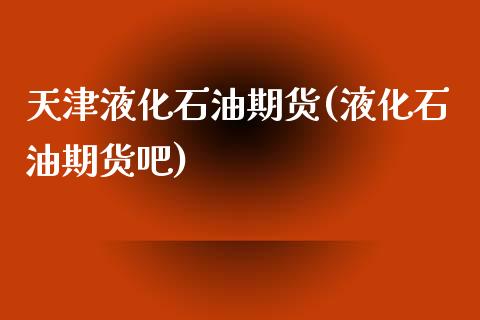 天津液化石油期货(液化石油期货吧)_https://www.zztgc.com_黄金期货_第1张