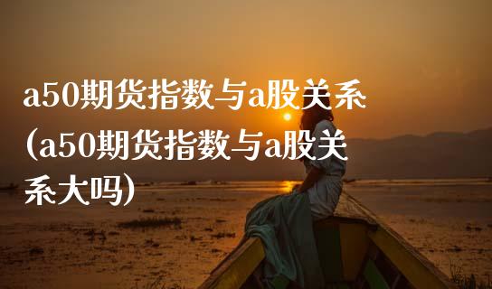 a50期货指数与a股关系(a50期货指数与a股关系大吗)_https://www.zztgc.com_原油期货_第1张