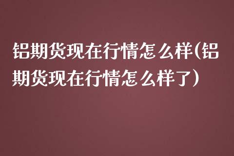 铝期货现在行情怎么样(铝期货现在行情怎么样了)_https://www.zztgc.com_黄金期货_第1张