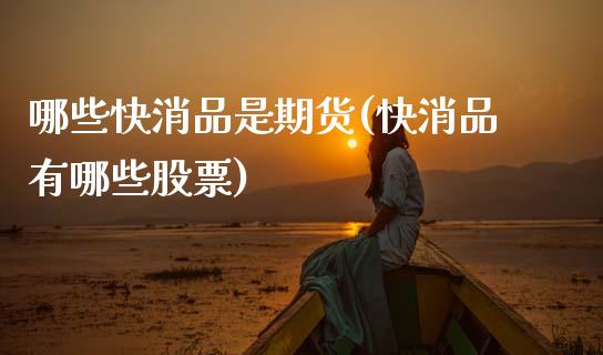 哪些快消品是期货(快消品有哪些股票)_https://www.zztgc.com_期货直播_第1张