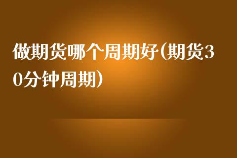 做期货哪个周期好(期货30分钟周期)_https://www.zztgc.com_期货入门_第1张