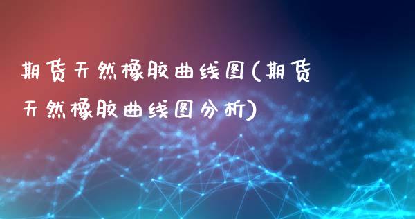 期货天然橡胶曲线图(期货天然橡胶曲线图分析)_https://www.zztgc.com_期货直播_第1张
