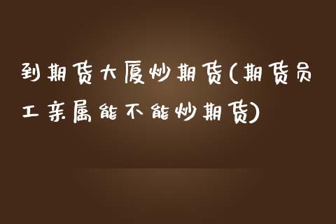 到期货大厦炒期货(期货员工亲属能不能炒期货)_https://www.zztgc.com_期货入门_第1张