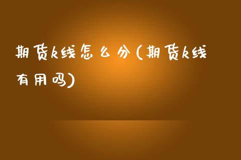 期货k线怎么分(期货k线有用吗)_https://www.zztgc.com_期货开户_第1张